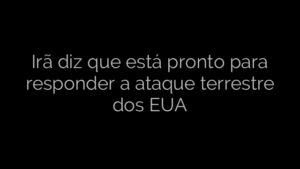 ​Irã diz que está pronto para responder a ataque terrestre dos EUA 